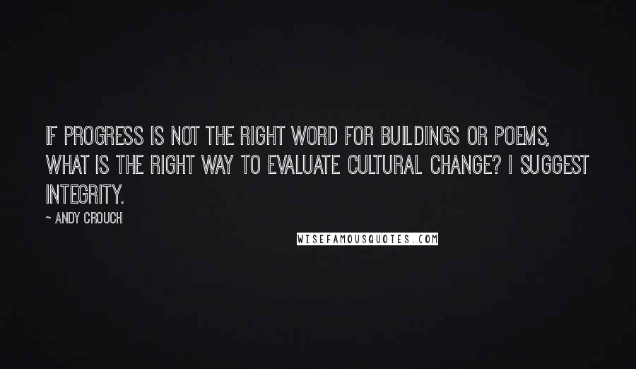 Andy Crouch Quotes: If progress is not the right word for buildings or poems, what is the right way to evaluate cultural change? I suggest integrity.