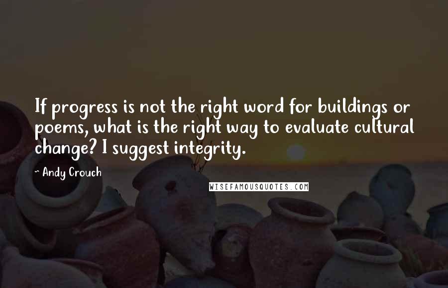 Andy Crouch Quotes: If progress is not the right word for buildings or poems, what is the right way to evaluate cultural change? I suggest integrity.