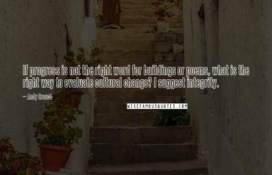 Andy Crouch Quotes: If progress is not the right word for buildings or poems, what is the right way to evaluate cultural change? I suggest integrity.