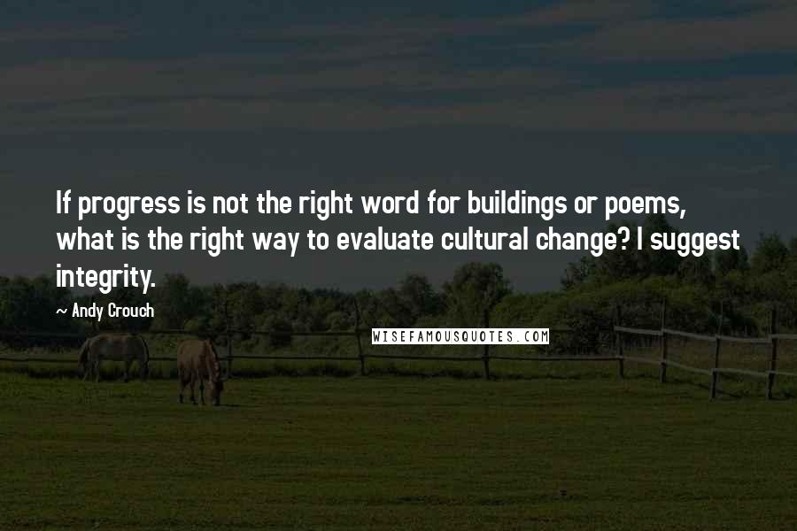 Andy Crouch Quotes: If progress is not the right word for buildings or poems, what is the right way to evaluate cultural change? I suggest integrity.