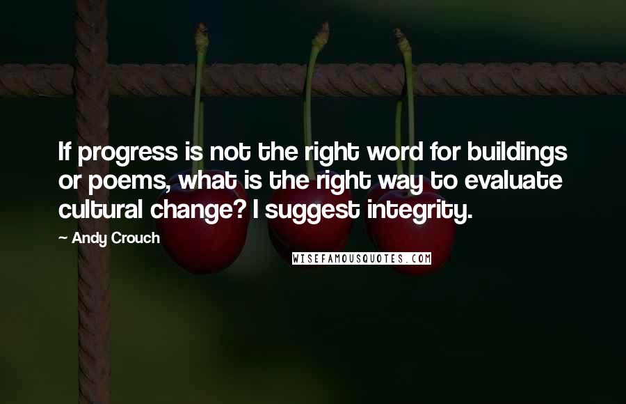 Andy Crouch Quotes: If progress is not the right word for buildings or poems, what is the right way to evaluate cultural change? I suggest integrity.