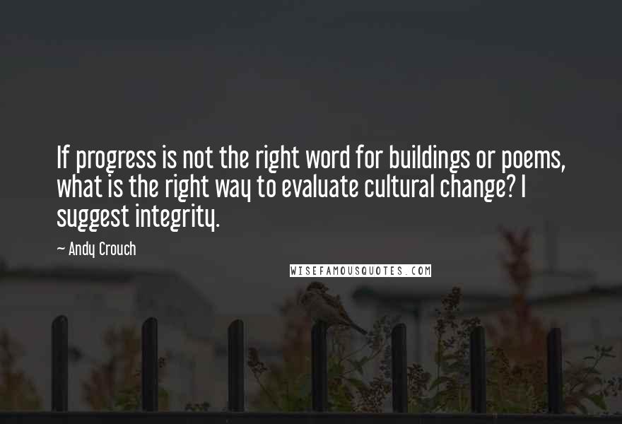 Andy Crouch Quotes: If progress is not the right word for buildings or poems, what is the right way to evaluate cultural change? I suggest integrity.