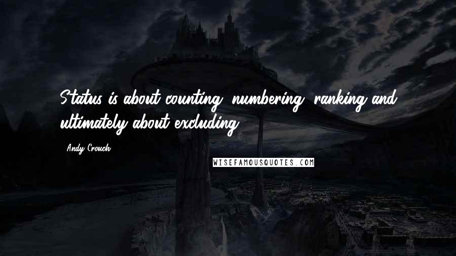 Andy Crouch Quotes: Status is about counting, numbering, ranking and ultimately about excluding.