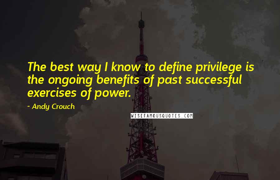 Andy Crouch Quotes: The best way I know to define privilege is the ongoing benefits of past successful exercises of power.