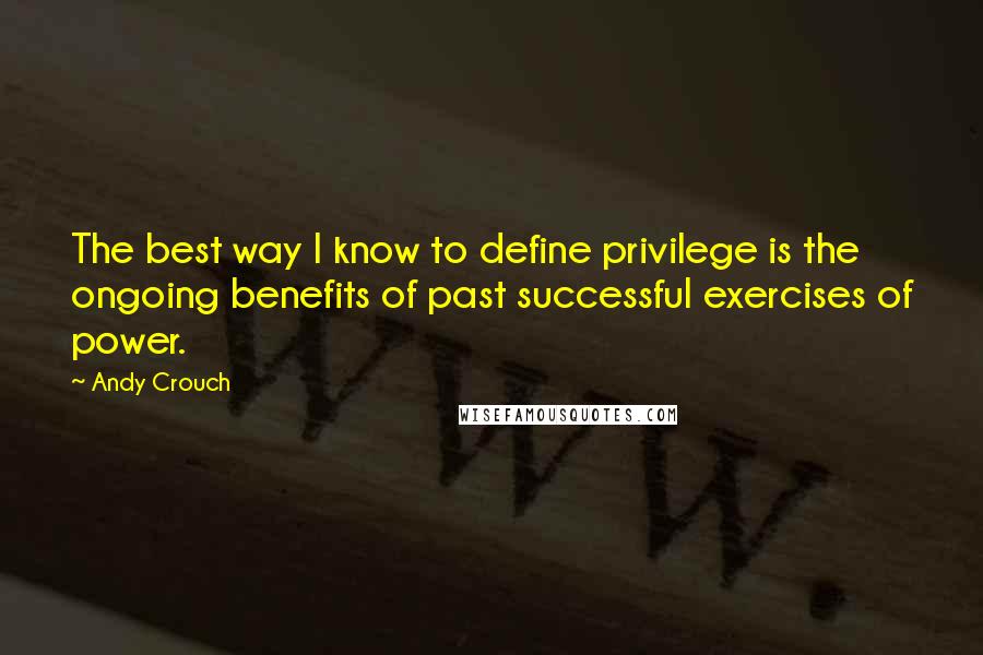 Andy Crouch Quotes: The best way I know to define privilege is the ongoing benefits of past successful exercises of power.