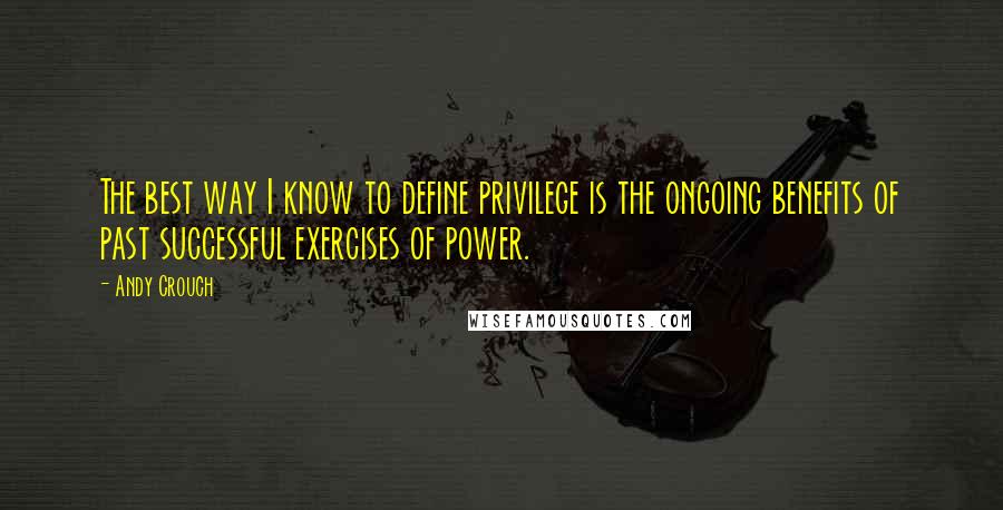 Andy Crouch Quotes: The best way I know to define privilege is the ongoing benefits of past successful exercises of power.