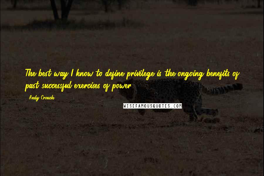 Andy Crouch Quotes: The best way I know to define privilege is the ongoing benefits of past successful exercises of power.