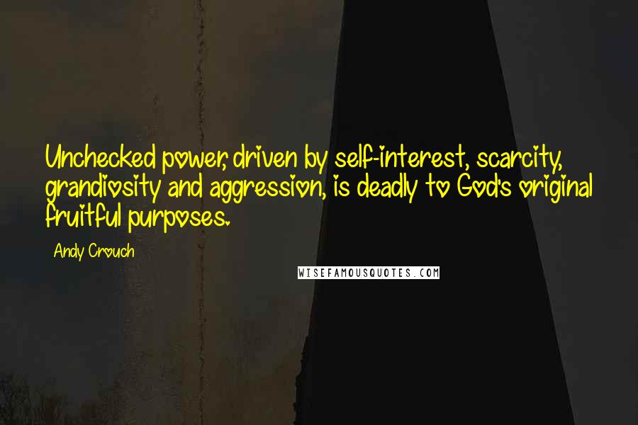 Andy Crouch Quotes: Unchecked power, driven by self-interest, scarcity, grandiosity and aggression, is deadly to God's original fruitful purposes.