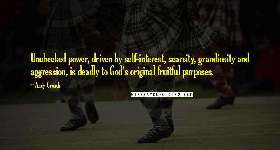 Andy Crouch Quotes: Unchecked power, driven by self-interest, scarcity, grandiosity and aggression, is deadly to God's original fruitful purposes.