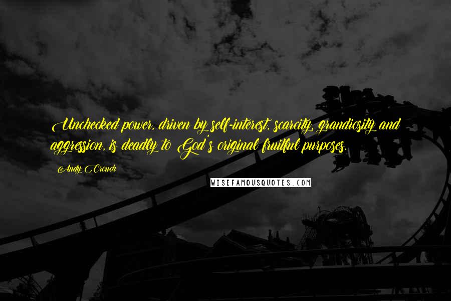 Andy Crouch Quotes: Unchecked power, driven by self-interest, scarcity, grandiosity and aggression, is deadly to God's original fruitful purposes.