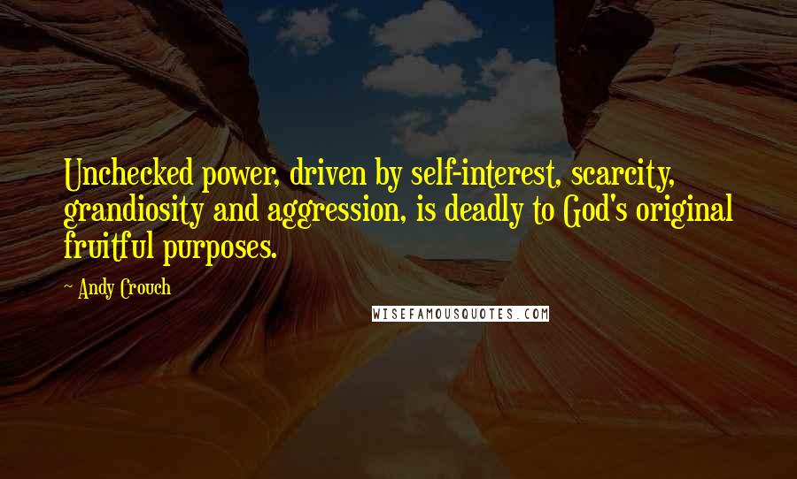 Andy Crouch Quotes: Unchecked power, driven by self-interest, scarcity, grandiosity and aggression, is deadly to God's original fruitful purposes.