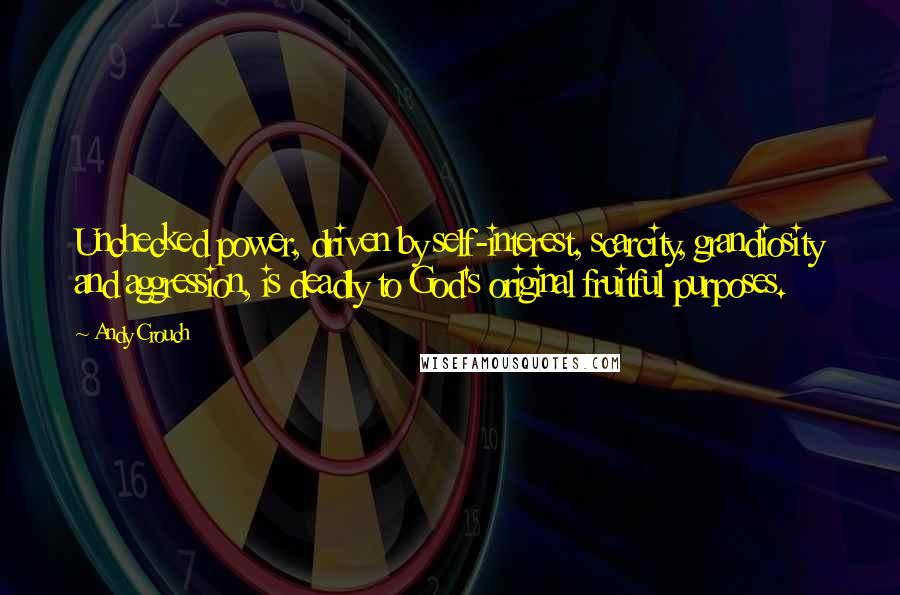 Andy Crouch Quotes: Unchecked power, driven by self-interest, scarcity, grandiosity and aggression, is deadly to God's original fruitful purposes.