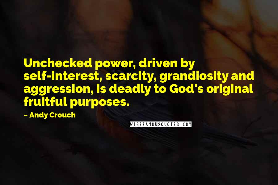 Andy Crouch Quotes: Unchecked power, driven by self-interest, scarcity, grandiosity and aggression, is deadly to God's original fruitful purposes.