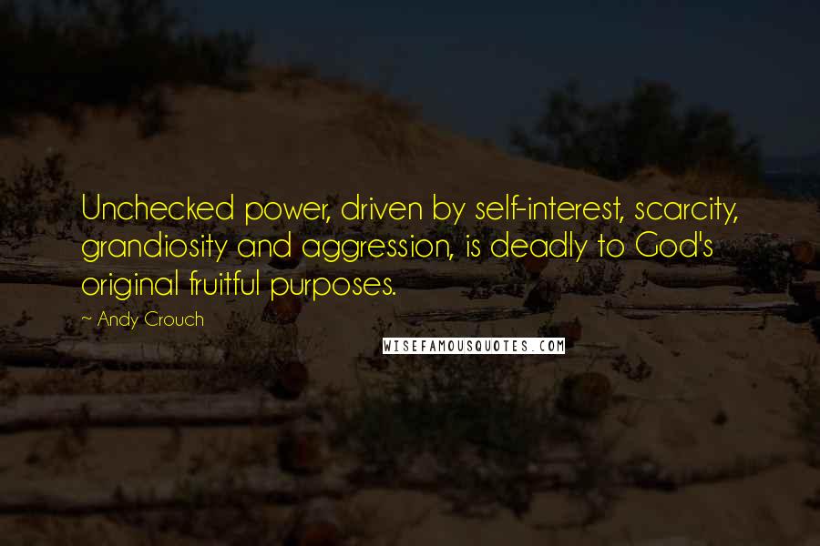 Andy Crouch Quotes: Unchecked power, driven by self-interest, scarcity, grandiosity and aggression, is deadly to God's original fruitful purposes.