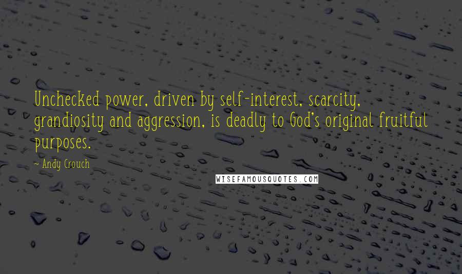 Andy Crouch Quotes: Unchecked power, driven by self-interest, scarcity, grandiosity and aggression, is deadly to God's original fruitful purposes.