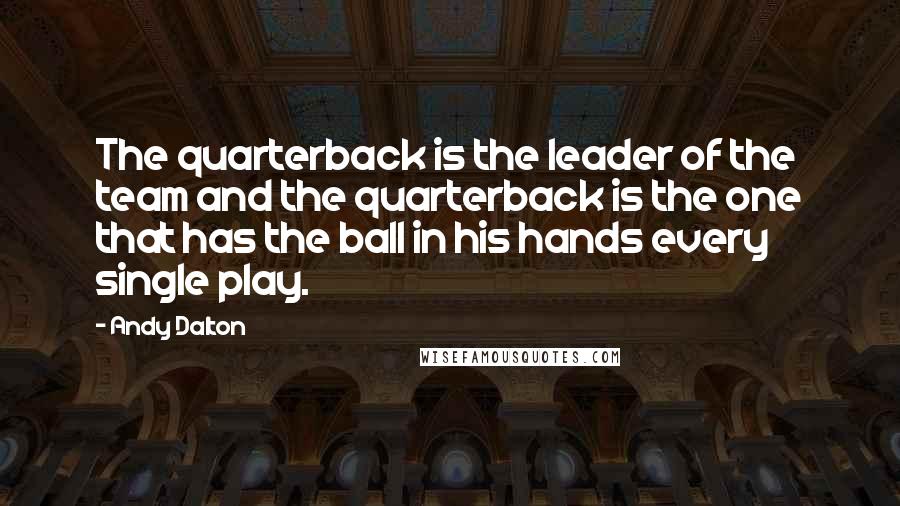 Andy Dalton Quotes: The quarterback is the leader of the team and the quarterback is the one that has the ball in his hands every single play.