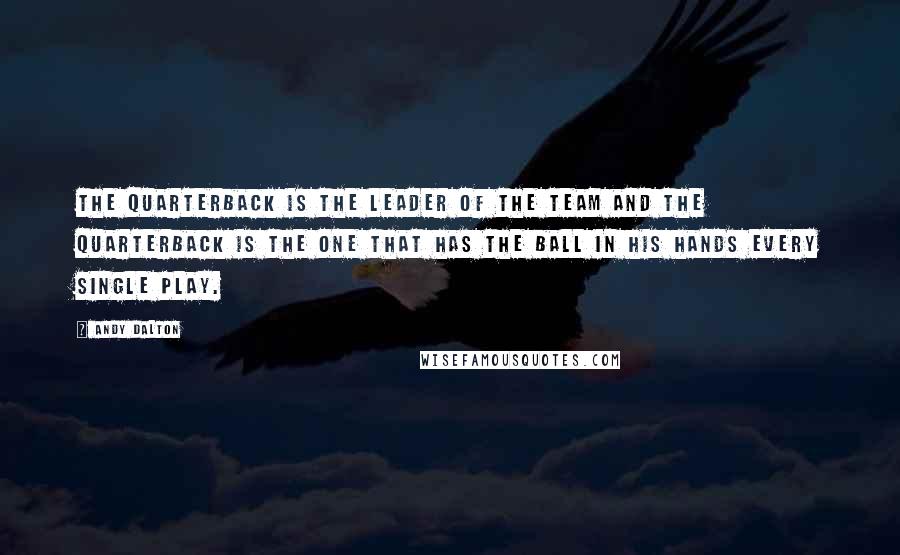 Andy Dalton Quotes: The quarterback is the leader of the team and the quarterback is the one that has the ball in his hands every single play.