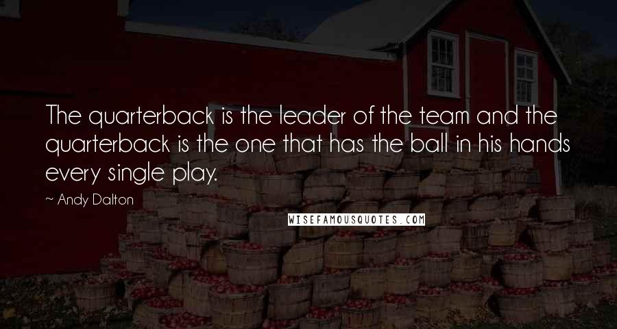 Andy Dalton Quotes: The quarterback is the leader of the team and the quarterback is the one that has the ball in his hands every single play.