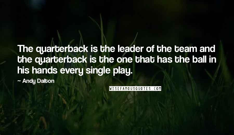 Andy Dalton Quotes: The quarterback is the leader of the team and the quarterback is the one that has the ball in his hands every single play.