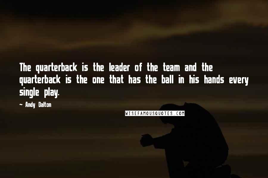 Andy Dalton Quotes: The quarterback is the leader of the team and the quarterback is the one that has the ball in his hands every single play.