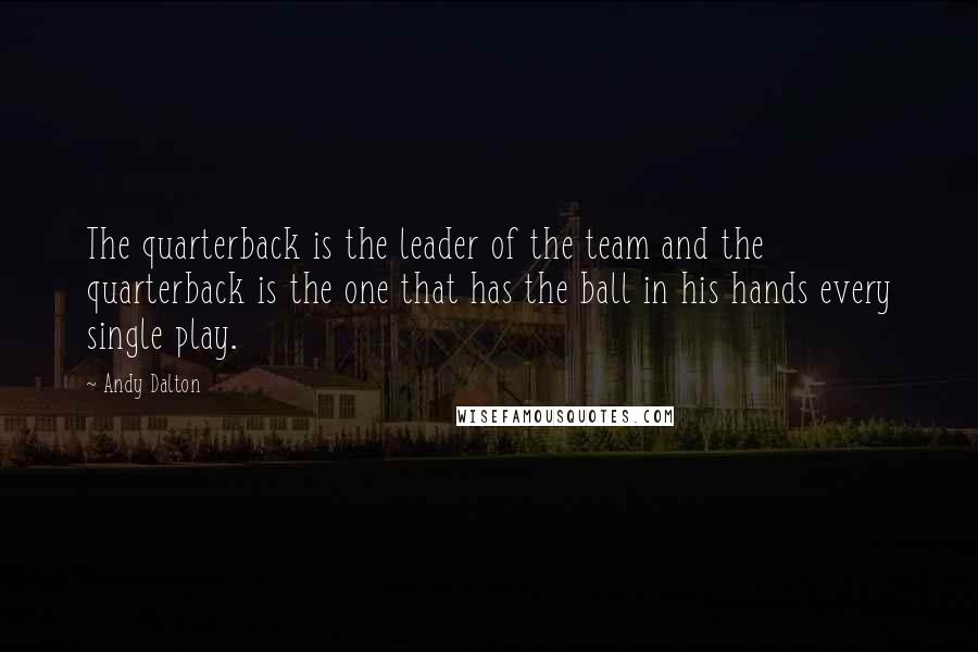 Andy Dalton Quotes: The quarterback is the leader of the team and the quarterback is the one that has the ball in his hands every single play.