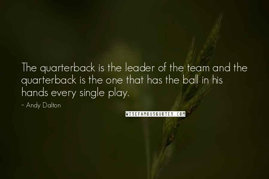 Andy Dalton Quotes: The quarterback is the leader of the team and the quarterback is the one that has the ball in his hands every single play.