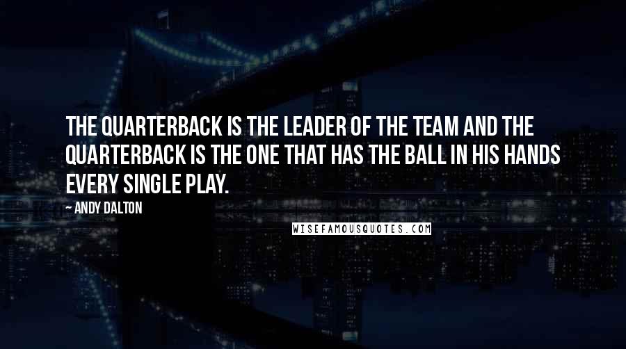 Andy Dalton Quotes: The quarterback is the leader of the team and the quarterback is the one that has the ball in his hands every single play.