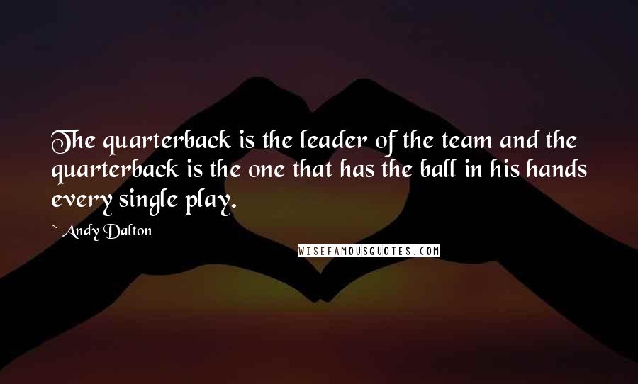 Andy Dalton Quotes: The quarterback is the leader of the team and the quarterback is the one that has the ball in his hands every single play.