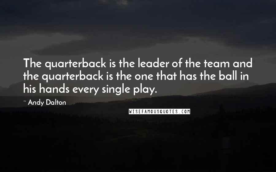 Andy Dalton Quotes: The quarterback is the leader of the team and the quarterback is the one that has the ball in his hands every single play.