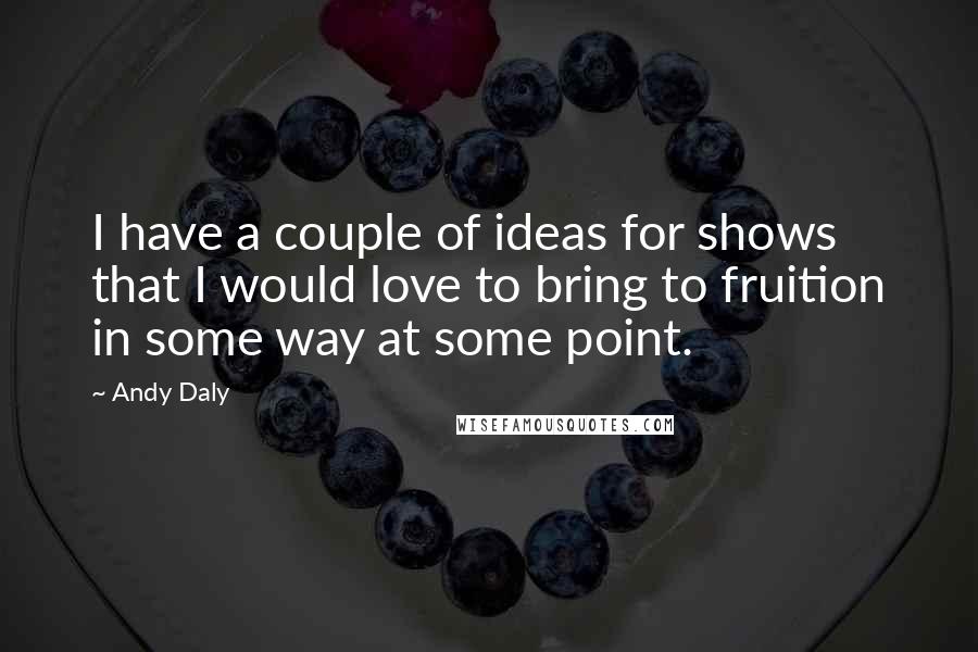 Andy Daly Quotes: I have a couple of ideas for shows that I would love to bring to fruition in some way at some point.