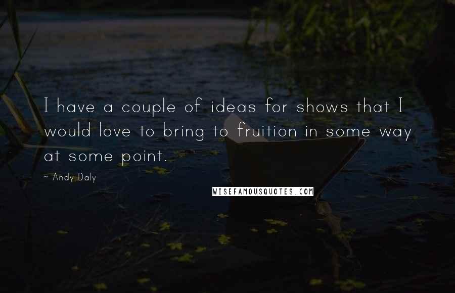 Andy Daly Quotes: I have a couple of ideas for shows that I would love to bring to fruition in some way at some point.