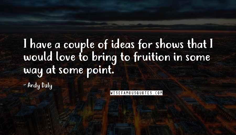 Andy Daly Quotes: I have a couple of ideas for shows that I would love to bring to fruition in some way at some point.