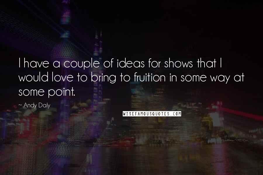 Andy Daly Quotes: I have a couple of ideas for shows that I would love to bring to fruition in some way at some point.