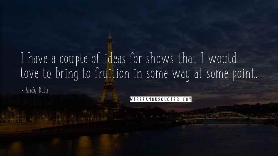 Andy Daly Quotes: I have a couple of ideas for shows that I would love to bring to fruition in some way at some point.