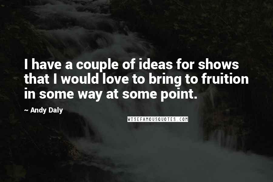 Andy Daly Quotes: I have a couple of ideas for shows that I would love to bring to fruition in some way at some point.