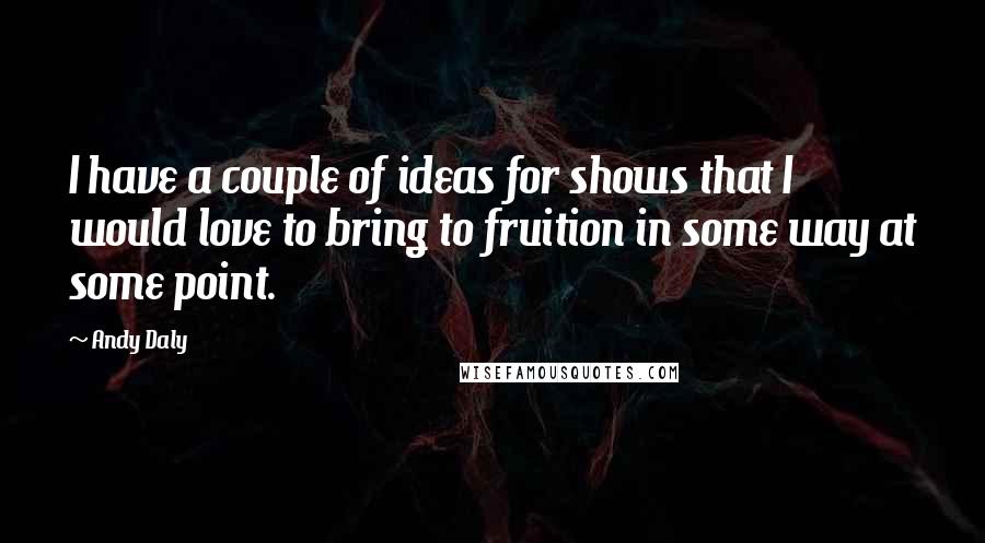 Andy Daly Quotes: I have a couple of ideas for shows that I would love to bring to fruition in some way at some point.