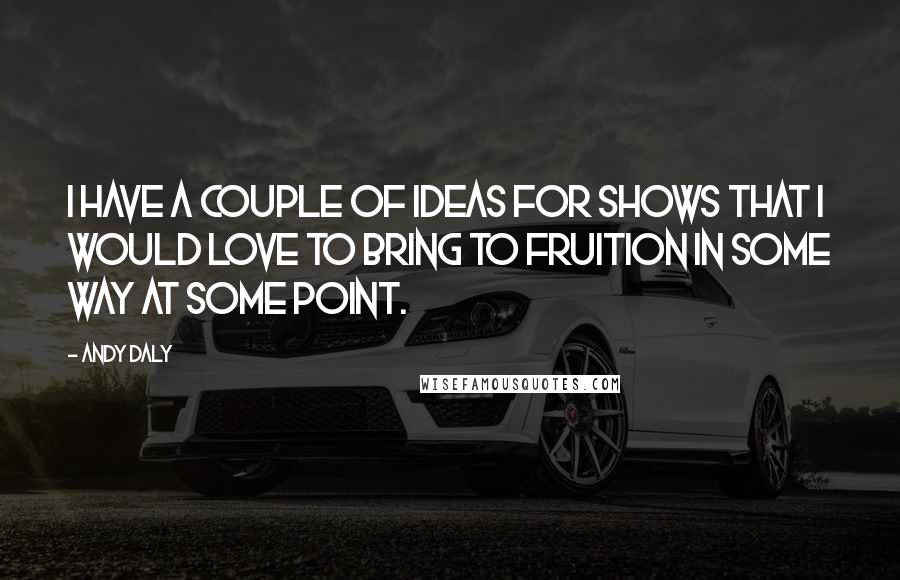 Andy Daly Quotes: I have a couple of ideas for shows that I would love to bring to fruition in some way at some point.