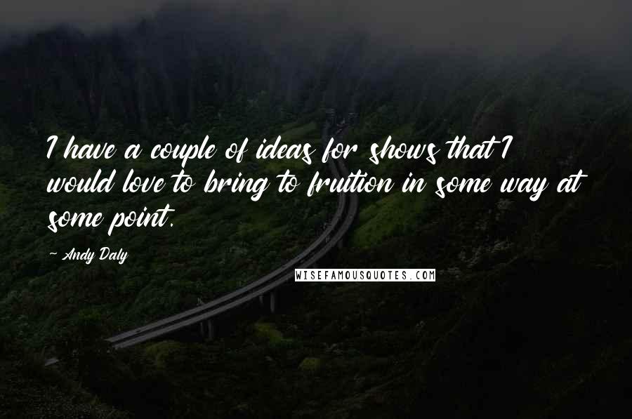 Andy Daly Quotes: I have a couple of ideas for shows that I would love to bring to fruition in some way at some point.