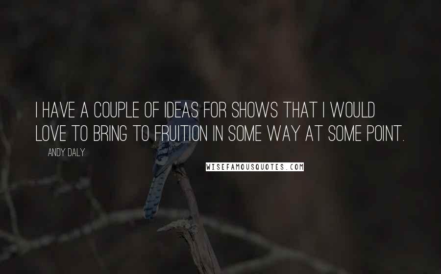 Andy Daly Quotes: I have a couple of ideas for shows that I would love to bring to fruition in some way at some point.