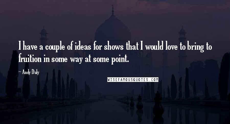 Andy Daly Quotes: I have a couple of ideas for shows that I would love to bring to fruition in some way at some point.