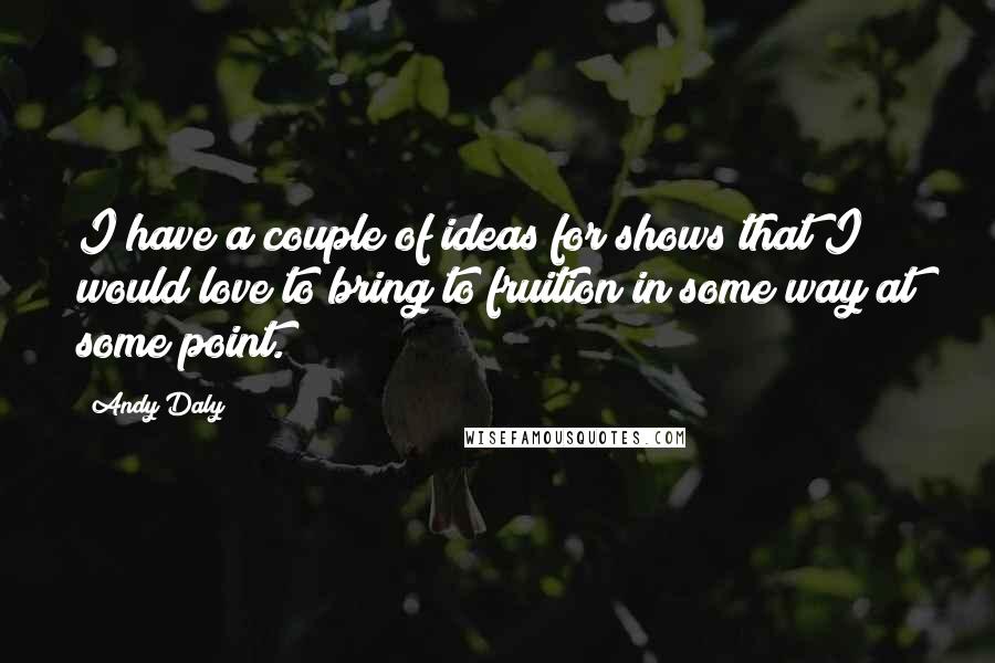 Andy Daly Quotes: I have a couple of ideas for shows that I would love to bring to fruition in some way at some point.