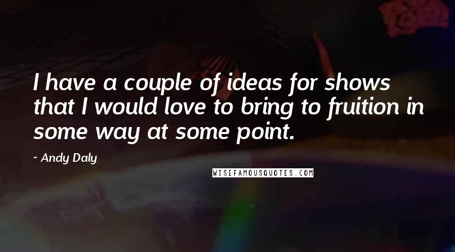 Andy Daly Quotes: I have a couple of ideas for shows that I would love to bring to fruition in some way at some point.