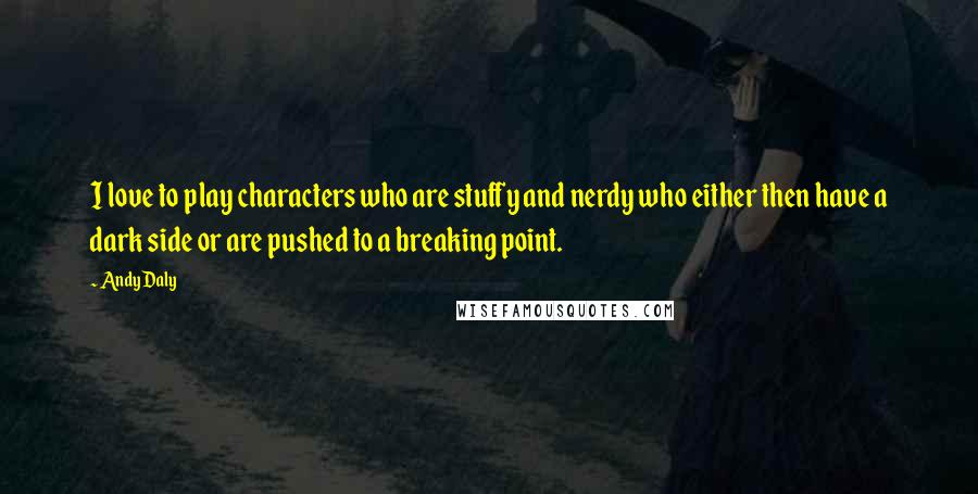 Andy Daly Quotes: I love to play characters who are stuffy and nerdy who either then have a dark side or are pushed to a breaking point.