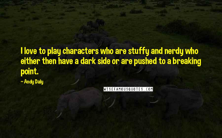 Andy Daly Quotes: I love to play characters who are stuffy and nerdy who either then have a dark side or are pushed to a breaking point.