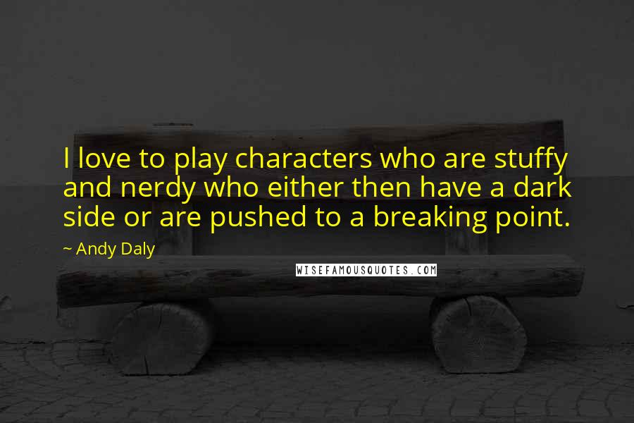 Andy Daly Quotes: I love to play characters who are stuffy and nerdy who either then have a dark side or are pushed to a breaking point.