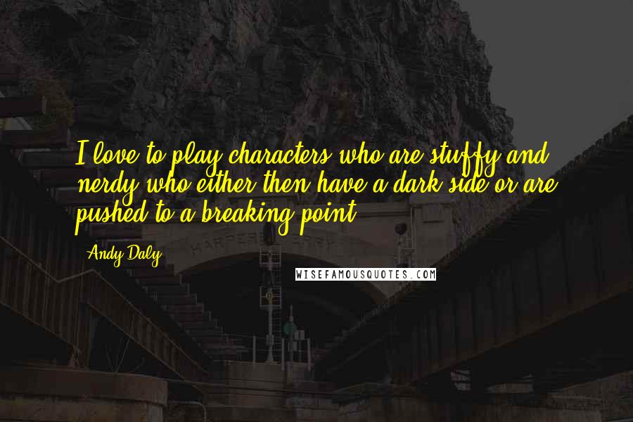 Andy Daly Quotes: I love to play characters who are stuffy and nerdy who either then have a dark side or are pushed to a breaking point.