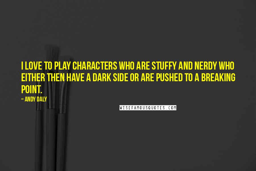 Andy Daly Quotes: I love to play characters who are stuffy and nerdy who either then have a dark side or are pushed to a breaking point.