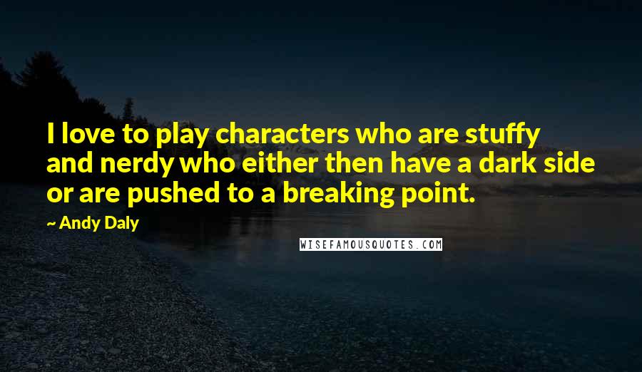 Andy Daly Quotes: I love to play characters who are stuffy and nerdy who either then have a dark side or are pushed to a breaking point.