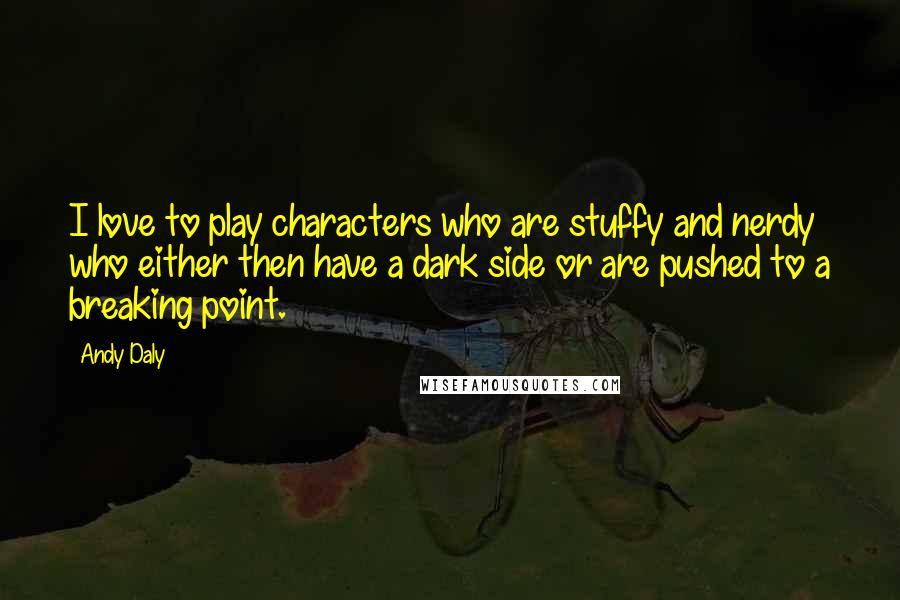 Andy Daly Quotes: I love to play characters who are stuffy and nerdy who either then have a dark side or are pushed to a breaking point.