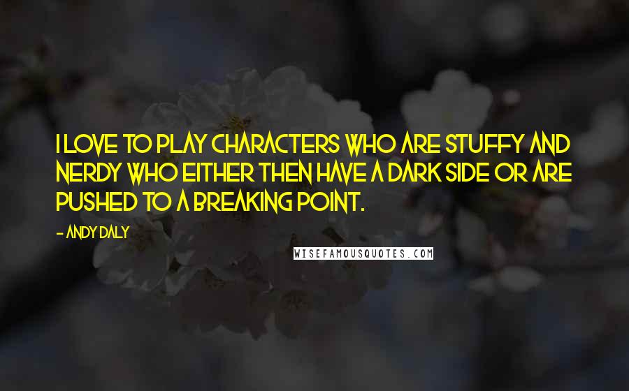 Andy Daly Quotes: I love to play characters who are stuffy and nerdy who either then have a dark side or are pushed to a breaking point.